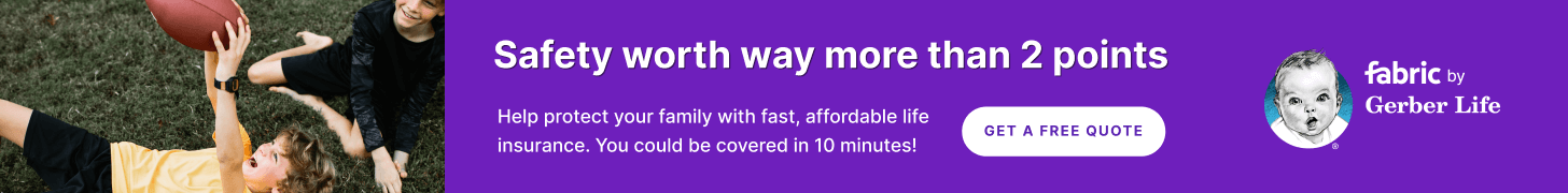 Safety worth way more than 2 points. Help protext your family with fast, affordable life insurance. You could be covered in 10 minutes! Get a Free Quote.